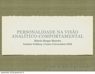 PERSONALIDADE NA VISÃO
               ANALÍTICO-COMPORTAMENTAL
                                         Márcio Borges Moreira
                               Instituto Walden4 | Centro Universitário IESB




                                                   www.walden4.com.br
quarta-feira, 23 de janeiro de 13
 