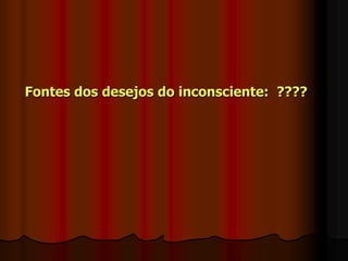 Fontes dos desejos do inconsciente: ????
 
