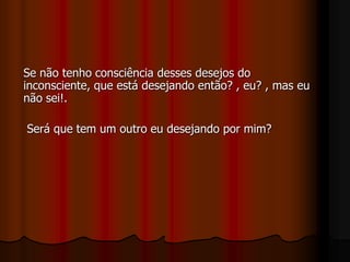 Se não tenho consciência desses desejos do
inconsciente, que está desejando então? , eu? , mas eu
não sei!.
Será que tem um outro eu desejando por mim?
 