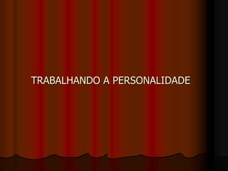 TRABALHANDO A PERSONALIDADE
 