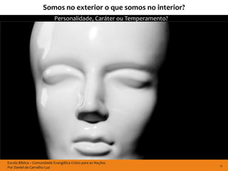 Somos no exterior o que somos no interior?
                            Personalidade, Caráter ou Temperamento?




Escola Bíblica – Comunidade Evangélica Cristo para as Nações
Por Daniel de Carvalho Luz                                            11
 