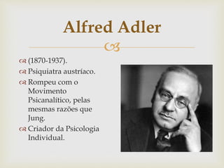 
Alfred Adler
 (1870-1937).
 Psiquiatra austríaco.
 Rompeu com o
Movimento
Psicanalítico, pelas
mesmas razões que
Jung.
 Criador da Psicologia
Individual.
 