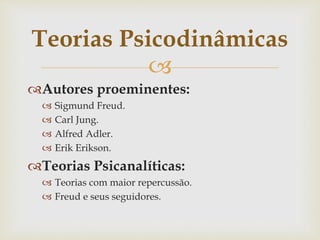 
Autores proeminentes:
 Sigmund Freud.
 Carl Jung.
 Alfred Adler.
 Erik Erikson.
Teorias Psicanalíticas:
 Teorias com maior repercussão.
 Freud e seus seguidores.
Teorias Psicodinâmicas
 