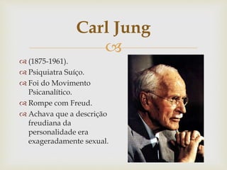 
Carl Jung
 (1875-1961).
 Psiquiatra Suíço.
 Foi do Movimento
Psicanalítico.
 Rompe com Freud.
 Achava que a descrição
freudiana da
personalidade era
exageradamente sexual.
 