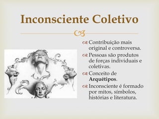 
Inconsciente Coletivo
 Contribuição mais
original e controversa.
 Pessoas são produtos
de forças individuais e
coletivas.
 Conceito de
Arquétipos.
 Inconsciente é formado
por mitos, símbolos,
histórias e literatura.
 