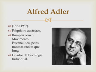 
Alfred Adler
 (1870-1937).
 Psiquiatra austríaco.
 Rompeu com o
Movimento
Psicanalítico, pelas
mesmas razões que
Jung...