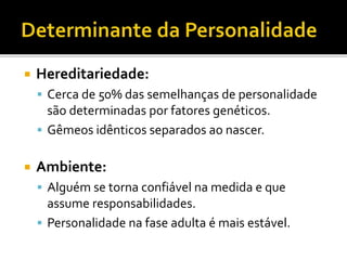  Hereditariedade:
 Cerca de 50% das semelhanças de personalidade
são determinadas por fatores genéticos.
 Gêmeos idênticos separados ao nascer.
 Ambiente:
 Alguém se torna confiável na medida e que
assume responsabilidades.
 Personalidade na fase adulta é mais estável.
 