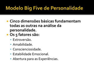  Cinco dimensões básicas fundamentam
todas as outras na análise da
personalidade.
 Os 5 fatores são:
 Extroversão.
 Amabilidade.
 Conscienciosidade.
 Estabilidade Emocional.
 Abertura para as Experiências.
 
