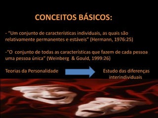 CONCEITOS BÁSICOS:- “Um conjunto de característicasindividuais, as quaissãorelativamentepermanentes e estáveis” (Hermann, 1976:25)“O  conjunto de todas as característicasquefazem de cadapessoaumapessoaúnica” (Weinberg  & Gould, 1999:26)Teoriasda Personalidade                                      Estudo das diferençasinterindividuais