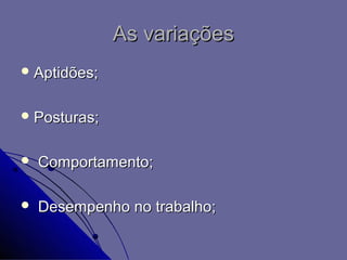 As variações
 Aptidões;


 Posturas;


   Comportamento;

   Desempenho no trabalho;
 