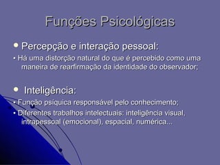 Funções Psicológicas
 Percepção        e interação pessoal:
▪ Há uma distorção natural do que é percebido como uma
   maneira de rearfirmação da identidade do observador;


   Inteligência:
▪ Função psíquica responsável pelo conhecimento;
▪ Diferentes trabalhos intelectuais: inteligência visual,
   intrapessoal (emocional), espacial, numérica...
 