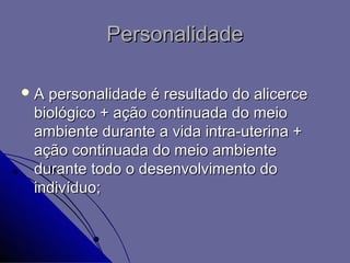 Personalidade

A personalidade é resultado do alicerce
 biológico + ação continuada do meio
 ambiente durante a vida intra-uterina +
 ação continuada do meio ambiente
 durante todo o desenvolvimento do
 indivíduo;
 