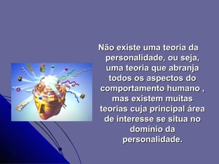 Não existe uma teoria da
  personalidade, ou seja,
  uma teoria que abranja
   todos os aspectos do
comportamento humano ,
    mas existem muitas
teorias cuja principal área
 de interesse se situa no
        domínio da
      personalidade.
 