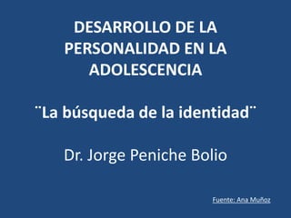 DESARROLLO DE LA
PERSONALIDAD EN LA
ADOLESCENCIA
¨La búsqueda de la identidad¨
Dr. Jorge Peniche Bolio
Fuente: Ana Muñoz
 