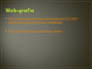 • http://pt.shvoong.com/exact-sciences/physics/2171837-
  dennis-ritchie-biografia/#ixzz1wAqQGgKX

• http://pt.wikipedia.org/wiki/Dennis_Ritchie
 