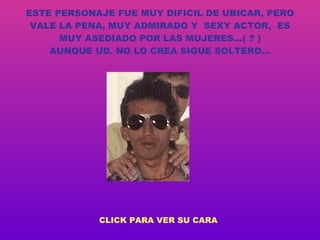 ESTE PERSONAJE FUE MUY DIFICIL DE UBICAR, PERO VALE LA PENA, MUY ADMIRADO Y  SEXY ACTOR,  ES MUY ASEDIADO POR LAS MUJERES…( ? ) AUNQUE UD. NO LO CREA SIGUE SOLTERO… CLICK PARA VER SU CARA 