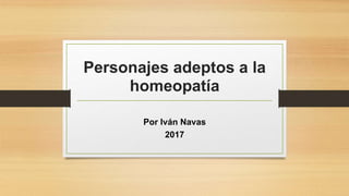Personajes adeptos a la
homeopatía
Por Iván Navas
2017
 