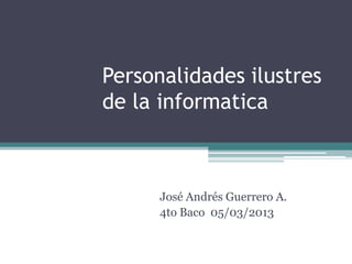 Personalidades ilustres
de la informatica



      José Andrés Guerrero A.
      4to Baco 05/03/2013
 
