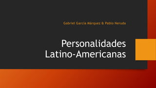 Personalidades
Latino-Americanas
Gabriel García Márquez & Pablo Neruda
 