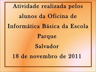 Atividade realizada pelos alunos da Oficina de Informática Básica da Escola Parque   Salvador  18 de novembro de 2011  