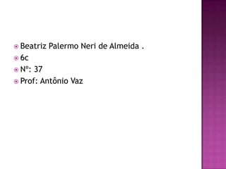  Beatriz

Palermo Neri de Almeida .

 6c
 Nº:

37
 Prof: Antônio Vaz

 