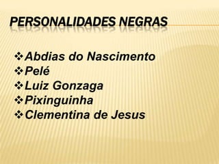 PERSONALIDADES NEGRAS
Abdias do Nascimento
Pelé
Luiz Gonzaga
Pixinguinha
Clementina de Jesus

 