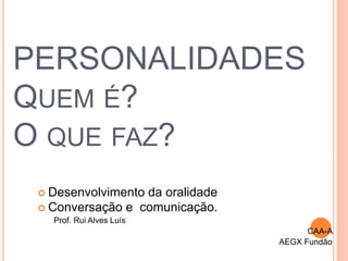 PERSONALIDADES
QUEM É?
O QUE FAZ?
 Desenvolvimento da oralidade
 Conversação e comunicação.
Prof. Rui Alves Luís
CAA-A
AEGX Fundão
 
