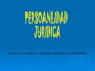 PERSOANLIDAD JURIDICA Autores: Javier Cabrejas, Jorge Callizo, Miguel Marco y Jorge Rubiano 
