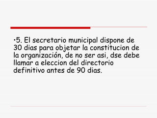 5. El secretario municipal dispone de 30 dias para objetar la constitucion de la organización, de no ser asi, dse debe llamar a eleccion del directorio definitivo antes de 90 dias. 