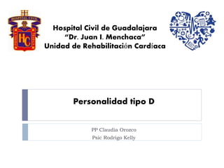 Personalidad tipo D
PP Claudia Orozco
Psic Rodrigo Kelly
Hospital Civil de Guadalajara
“Dr. Juan I. Menchaca”
Unidad de Rehabilitación Cardíaca
 