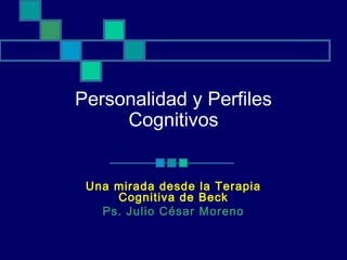 Personalidad y Perfiles
     Cognitivos


 Una mirada desde la Terapia
     Cognitiva de Beck
   Ps. Julio César Moreno
 