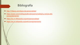 Bibliografía
 http://10tipos.com/tipos-de-personalidad
 https://prezi.com/m/b0qydydbmahw/personalidad-y-raíces-del-
comportamiento/
 https://es.m.Wikipedia.org/wiki/personalidad
 https://es.m.wikipedia.org/wiki/comportamiento
 