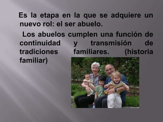 Es la etapa en la que se adquiere un
nuevo rol: el ser abuelo.
 Los abuelos cumplen una función de
continuidad     y    transmisión    de
tradiciones     familiares.   (historia
familiar)
 
