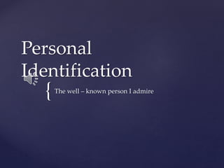 {
Personal
Identification
The well – known person I admire
 