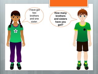 I have got
two
brothers
and one
sister.
How many
brothers
and sisters
have you
got?
 