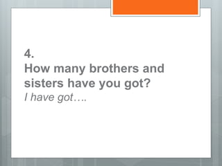 4.
How many brothers and
sisters have you got?
I have got….
 