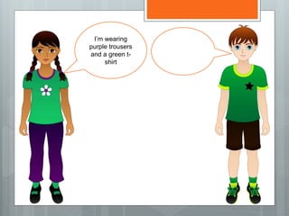 I’m wearing
purple trousers
and a green t-
shirt
 