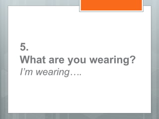 5.
What are you wearing?
I’m wearing….
 