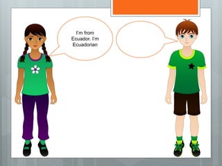 I’m from
Ecuador. I’m
Ecuadorian
 