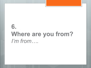 6.
Where are you from?
I’m from….
 