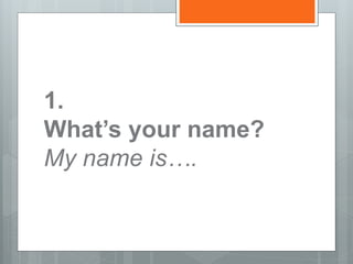 1.
What’s your name?
My name is….
 