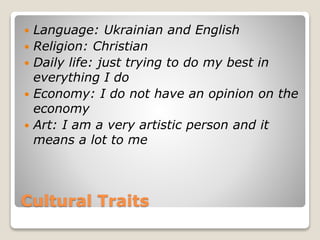 Cultural Traits
 Language: Ukrainian and English
 Religion: Christian
 Daily life: just trying to do my best in
everything I do
 Economy: I do not have an opinion on the
economy
 Art: I am a very artistic person and it
means a lot to me
 
