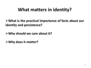 13
What matters in identity?
What is the practical importance of facts about our
identity and persistence?
Why should we care about it?
Why does it matter?
 