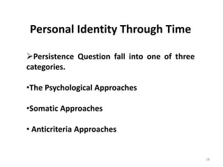 18
Personal Identity Through Time
Persistence Question fall into one of three
categories.
•The Psychological Approaches
•Somatic Approaches
• Anticriteria Approaches
 