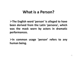 21
What is a Person?
The English word ‘person’ is alleged to have
been derived from the Latin 'persona', which
was the mask worn by actors in dramatic
performances.
In common usage ‘person’ refers to any
human being.
 