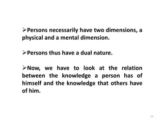 24
Persons necessarily have two dimensions, a
physical and a mental dimension.
Persons thus have a dual nature.
Now, we have to look at the relation
between the knowledge a person has of
himself and the knowledge that others have
of him.
 