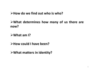 3
Prof. Rajakishore Nath, Department of Humanities & Social Science, IIT Bombay
How do we find out who is who?
What determines how many of us there are
now?
What am I?
How could I have been?
What matters in identity?
 
