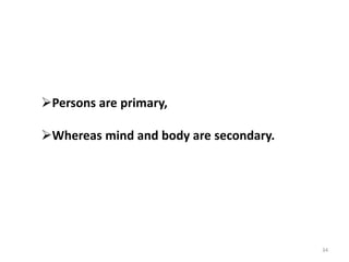 34
Persons are primary,
Whereas mind and body are secondary.
 