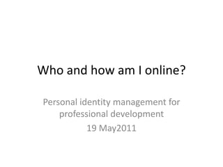 Who and how am I online? Personal identity management for professional development 19 May2011 