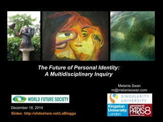 December 18, 2014
Slides: http://slideshare.net/LaBlogga
The Future of Personal Identity:
A Multidisciplinary Inquiry
Melanie Swan
m@melanieswan.com
 